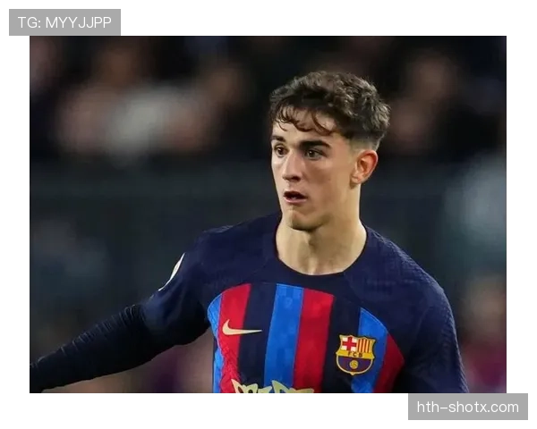 加维转会最新动态：巴萨续约进展与离队传闻